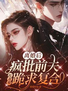 离婚后前夫疯狂加戏全文免费阅读