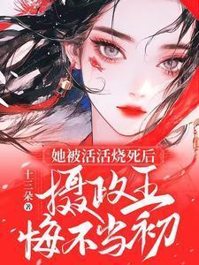 她被活活烧死后摄政王悔不当初结局