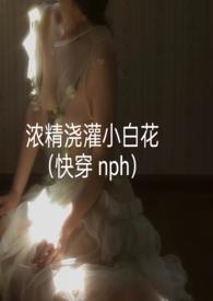 浓精浇灌小白花(快穿 nph)免费全文阅读